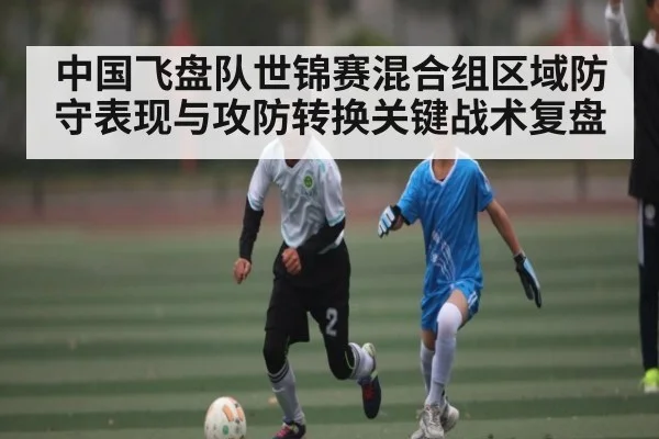 中国飞盘队世锦赛混合组区域防守表现与攻防转换关键战术复盘